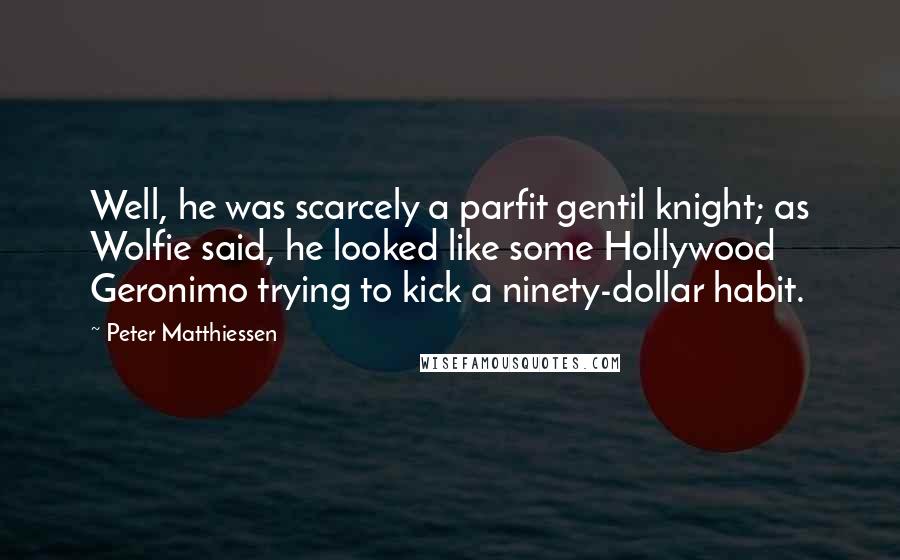 Peter Matthiessen Quotes: Well, he was scarcely a parfit gentil knight; as Wolfie said, he looked like some Hollywood Geronimo trying to kick a ninety-dollar habit.