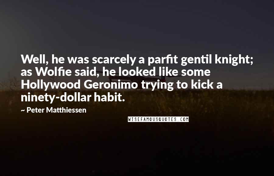 Peter Matthiessen Quotes: Well, he was scarcely a parfit gentil knight; as Wolfie said, he looked like some Hollywood Geronimo trying to kick a ninety-dollar habit.