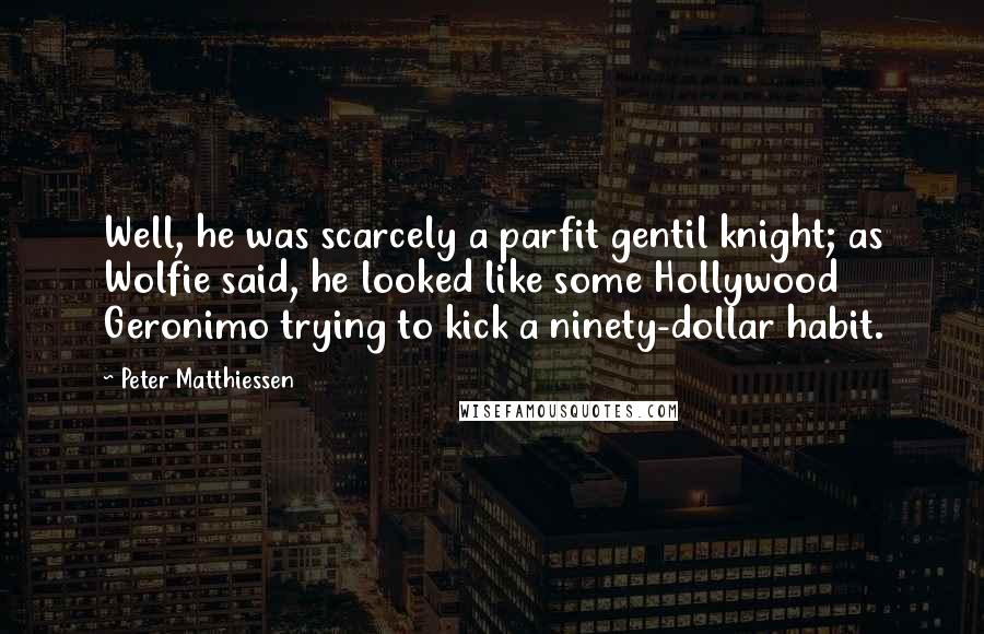 Peter Matthiessen Quotes: Well, he was scarcely a parfit gentil knight; as Wolfie said, he looked like some Hollywood Geronimo trying to kick a ninety-dollar habit.