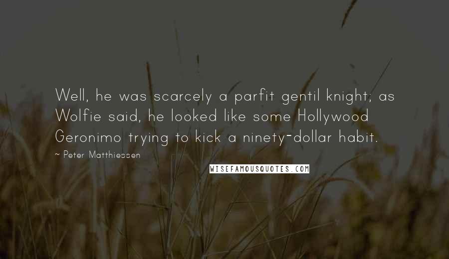 Peter Matthiessen Quotes: Well, he was scarcely a parfit gentil knight; as Wolfie said, he looked like some Hollywood Geronimo trying to kick a ninety-dollar habit.