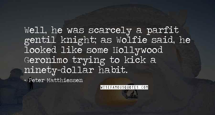 Peter Matthiessen Quotes: Well, he was scarcely a parfit gentil knight; as Wolfie said, he looked like some Hollywood Geronimo trying to kick a ninety-dollar habit.