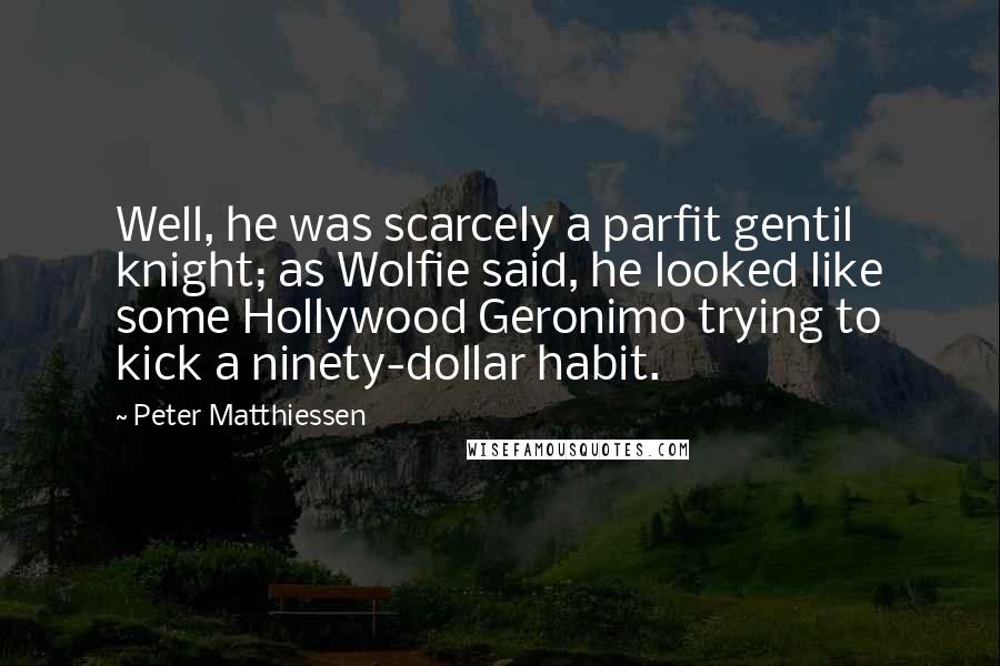 Peter Matthiessen Quotes: Well, he was scarcely a parfit gentil knight; as Wolfie said, he looked like some Hollywood Geronimo trying to kick a ninety-dollar habit.