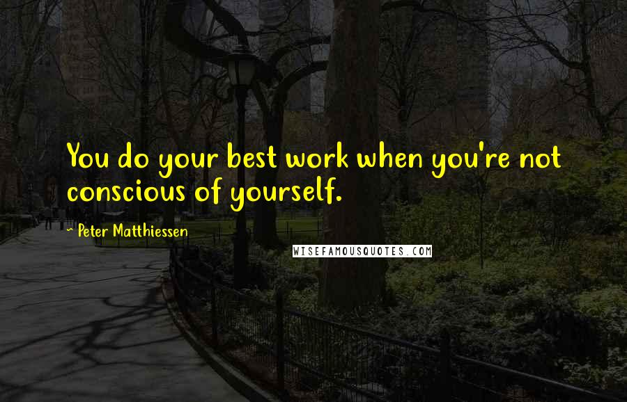 Peter Matthiessen Quotes: You do your best work when you're not conscious of yourself.