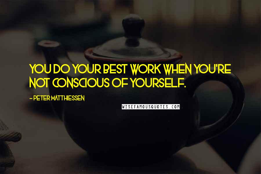 Peter Matthiessen Quotes: You do your best work when you're not conscious of yourself.