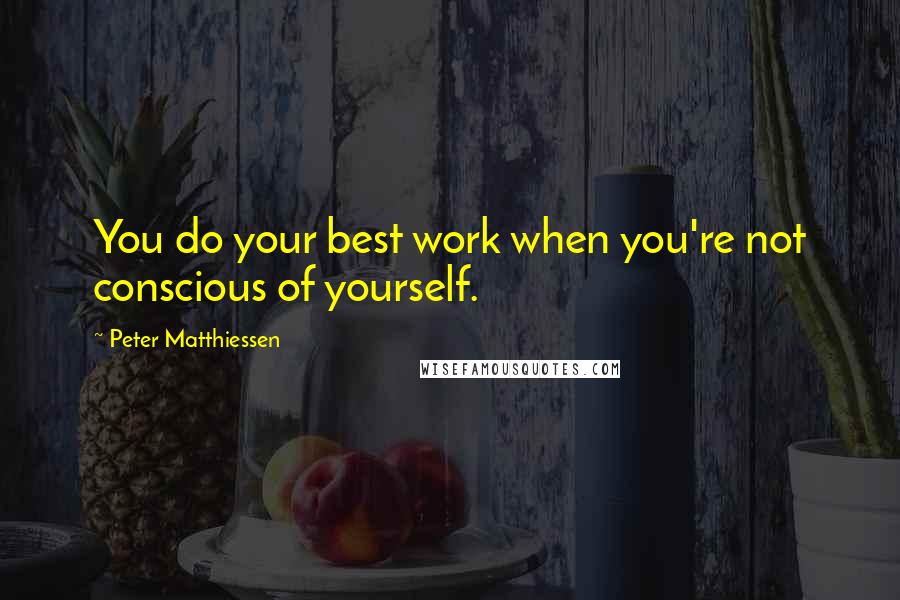 Peter Matthiessen Quotes: You do your best work when you're not conscious of yourself.