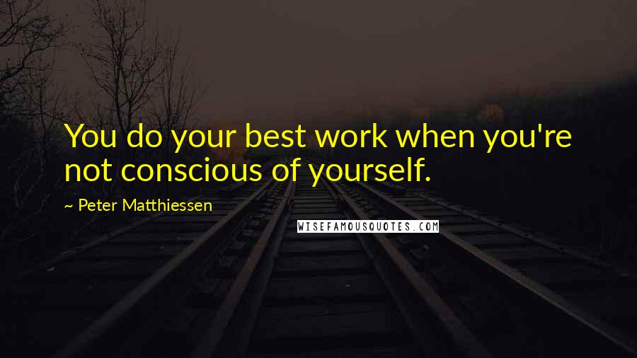 Peter Matthiessen Quotes: You do your best work when you're not conscious of yourself.