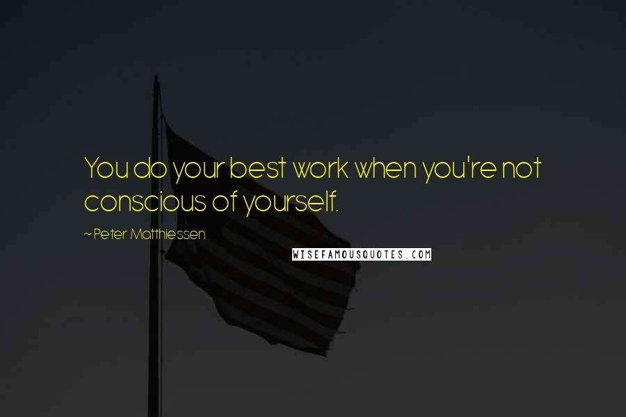 Peter Matthiessen Quotes: You do your best work when you're not conscious of yourself.