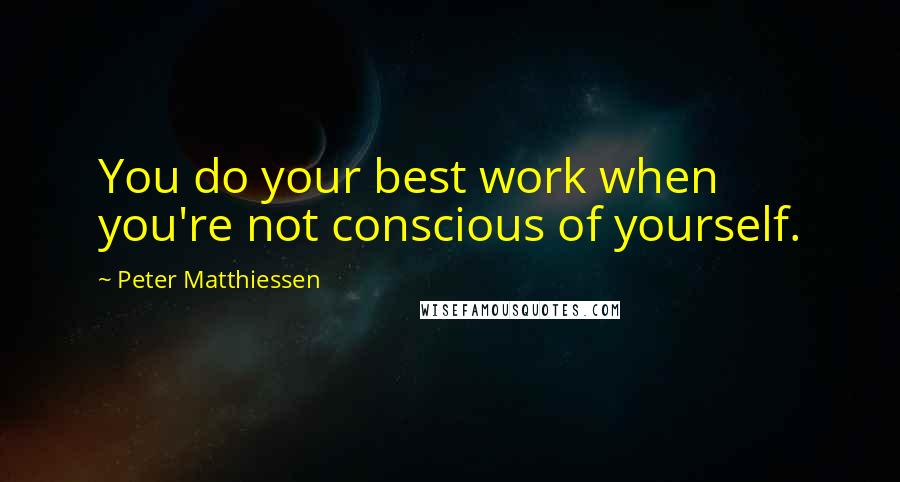 Peter Matthiessen Quotes: You do your best work when you're not conscious of yourself.