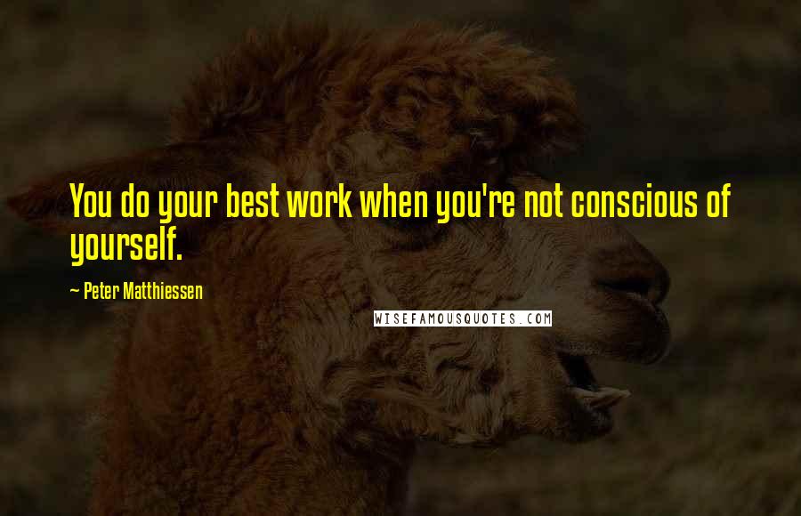Peter Matthiessen Quotes: You do your best work when you're not conscious of yourself.