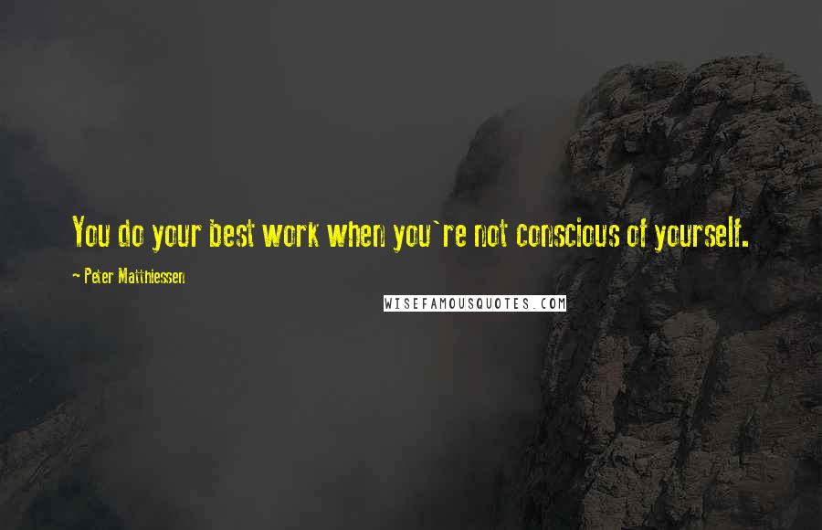 Peter Matthiessen Quotes: You do your best work when you're not conscious of yourself.