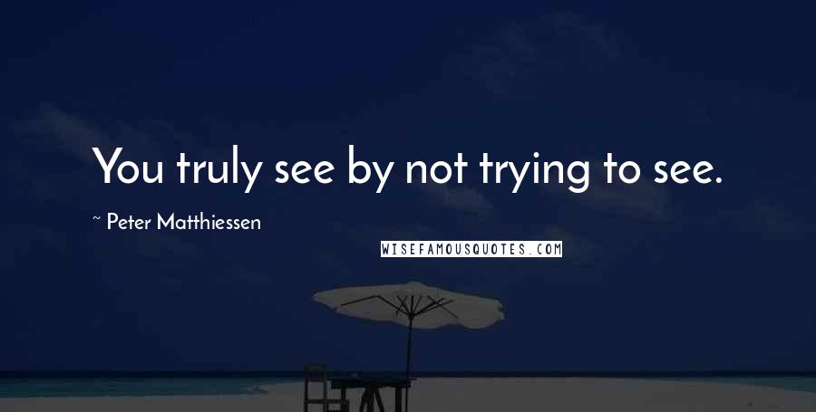 Peter Matthiessen Quotes: You truly see by not trying to see.