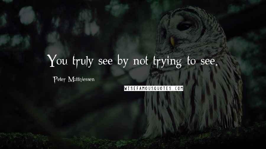 Peter Matthiessen Quotes: You truly see by not trying to see.