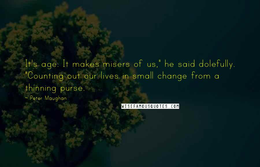 Peter Maughan Quotes: It's age. It makes misers of us," he said dolefully. "Counting out our lives in small change from a thinning purse.