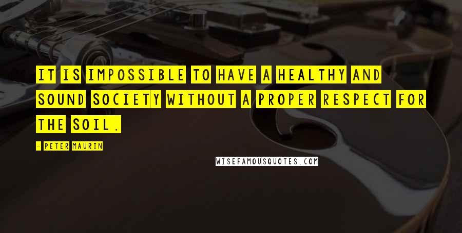 Peter Maurin Quotes: It is impossible to have a healthy and sound society without a proper respect for the soil.