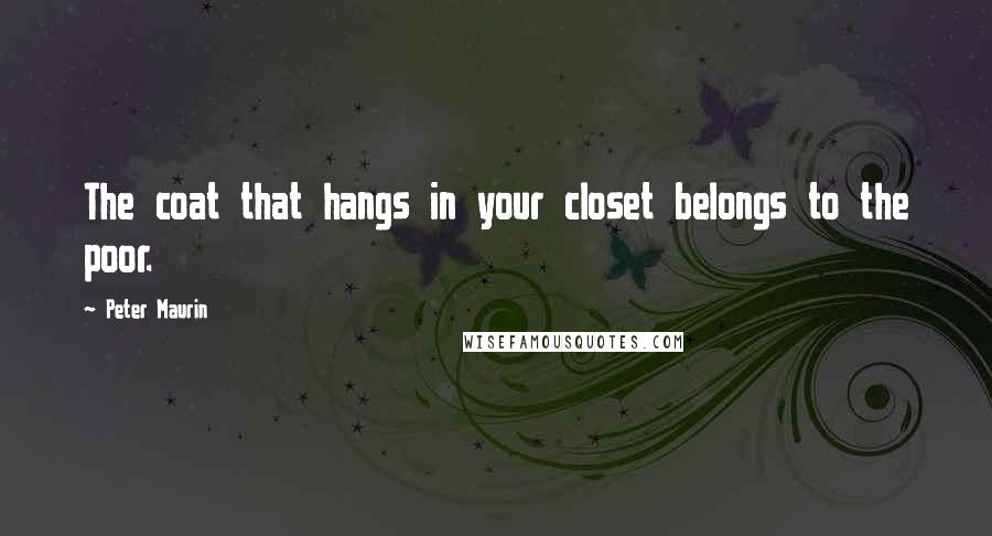 Peter Maurin Quotes: The coat that hangs in your closet belongs to the poor.