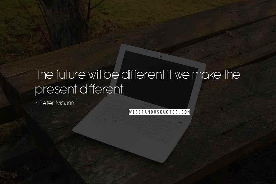 Peter Maurin Quotes: The future will be different if we make the present different.
