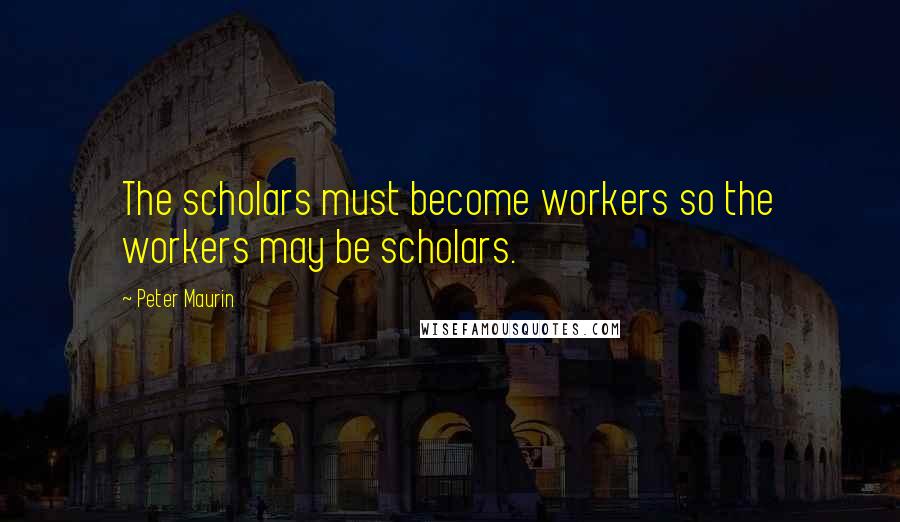 Peter Maurin Quotes: The scholars must become workers so the workers may be scholars.