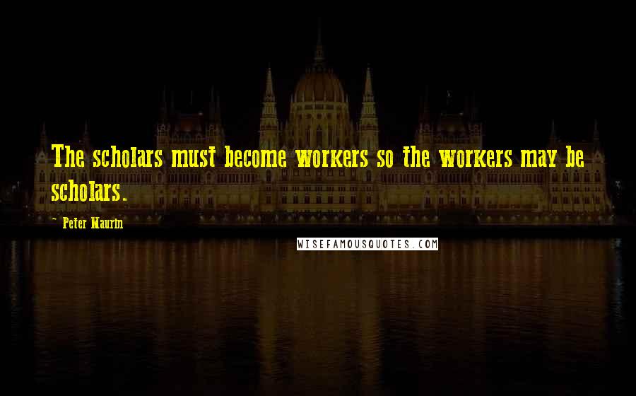 Peter Maurin Quotes: The scholars must become workers so the workers may be scholars.