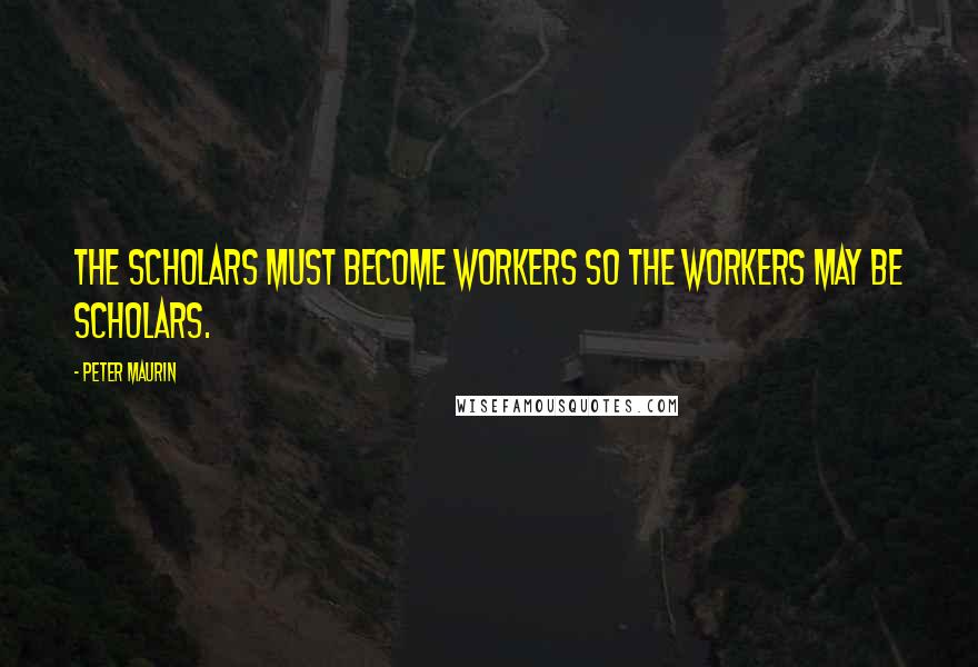 Peter Maurin Quotes: The scholars must become workers so the workers may be scholars.