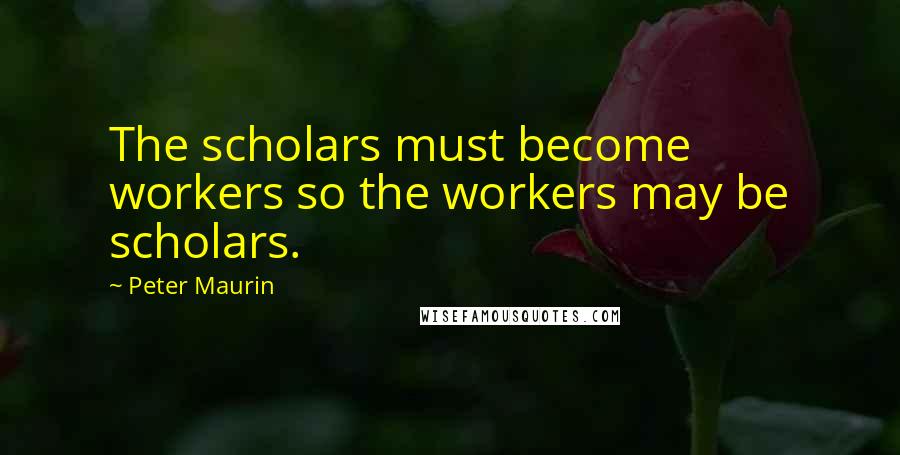 Peter Maurin Quotes: The scholars must become workers so the workers may be scholars.