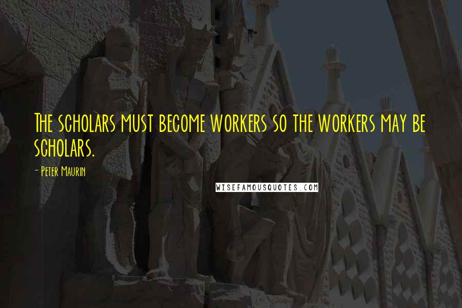 Peter Maurin Quotes: The scholars must become workers so the workers may be scholars.