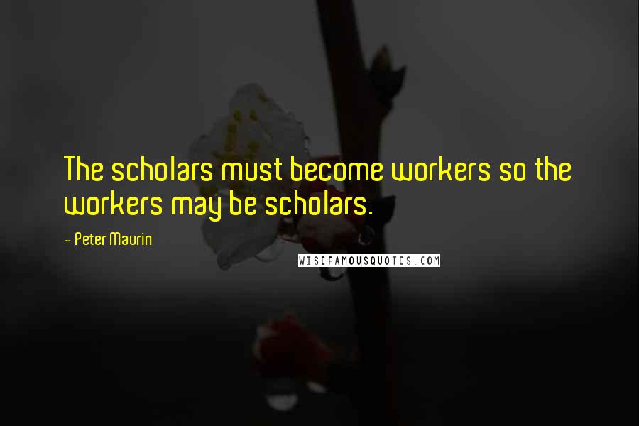 Peter Maurin Quotes: The scholars must become workers so the workers may be scholars.