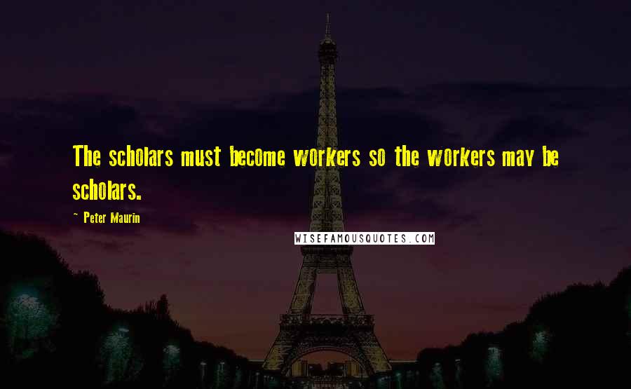 Peter Maurin Quotes: The scholars must become workers so the workers may be scholars.