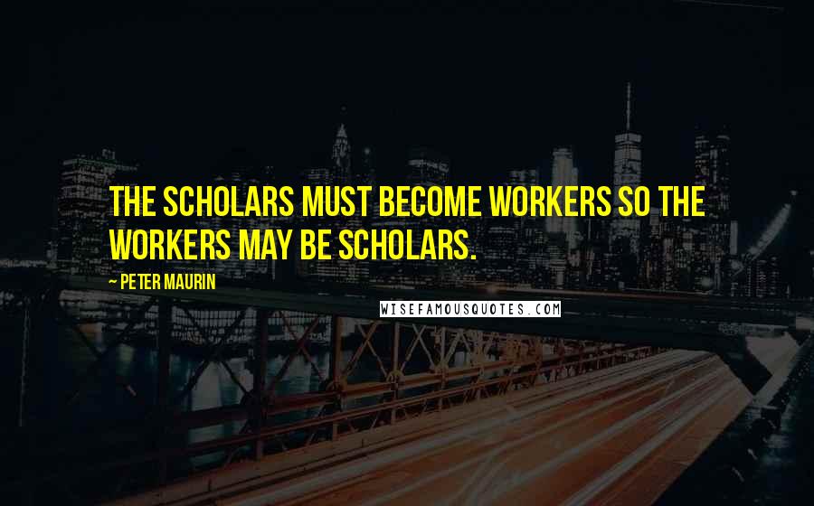 Peter Maurin Quotes: The scholars must become workers so the workers may be scholars.