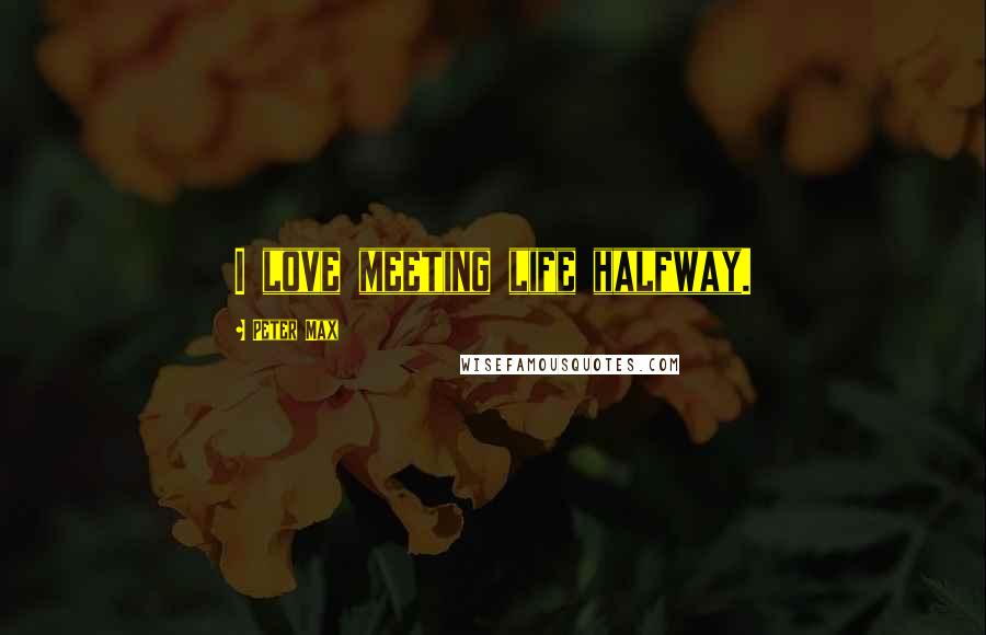 Peter Max Quotes: I love meeting life halfway.