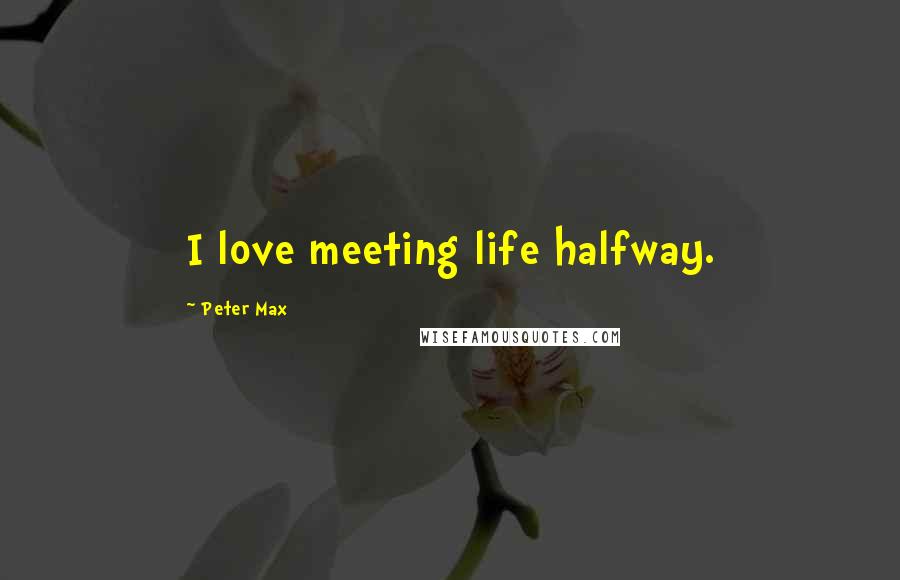 Peter Max Quotes: I love meeting life halfway.