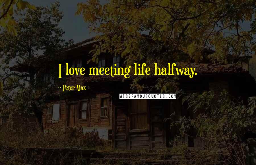 Peter Max Quotes: I love meeting life halfway.