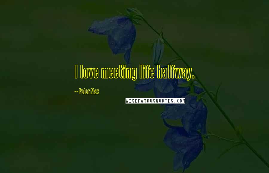 Peter Max Quotes: I love meeting life halfway.