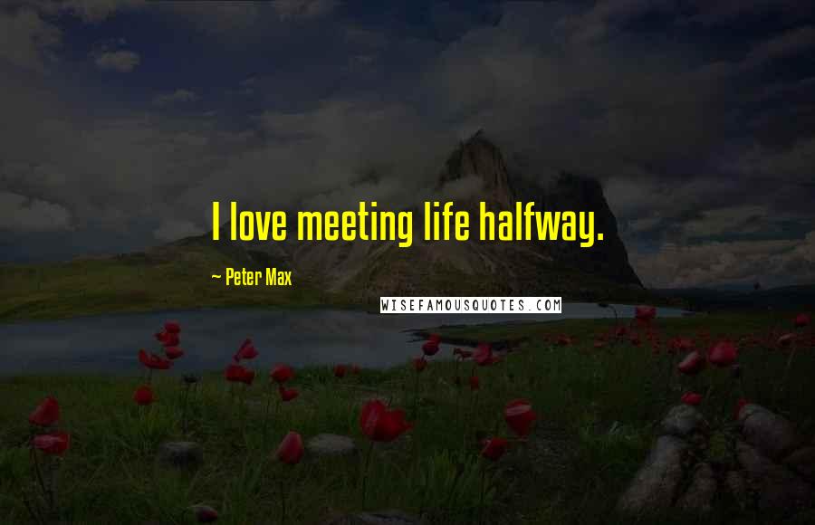 Peter Max Quotes: I love meeting life halfway.