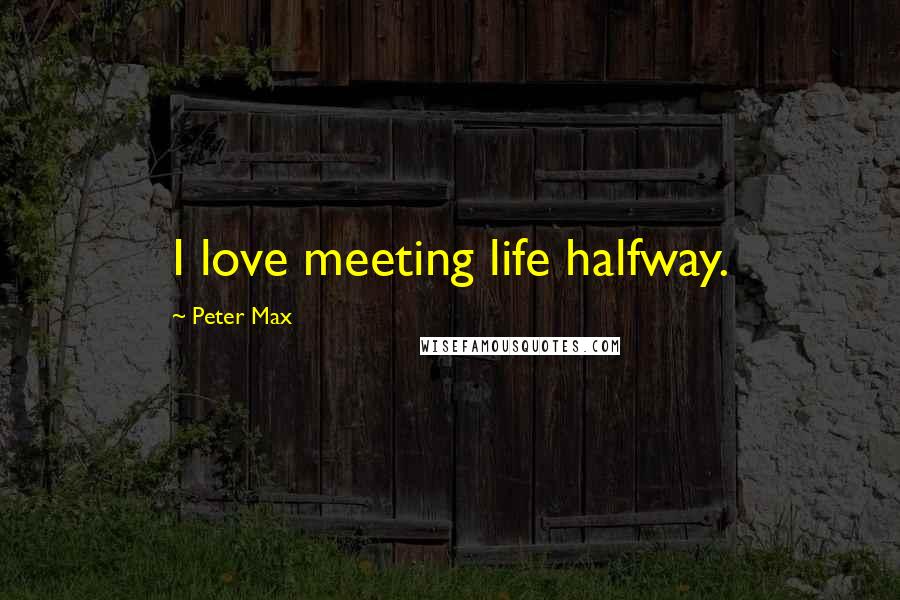 Peter Max Quotes: I love meeting life halfway.