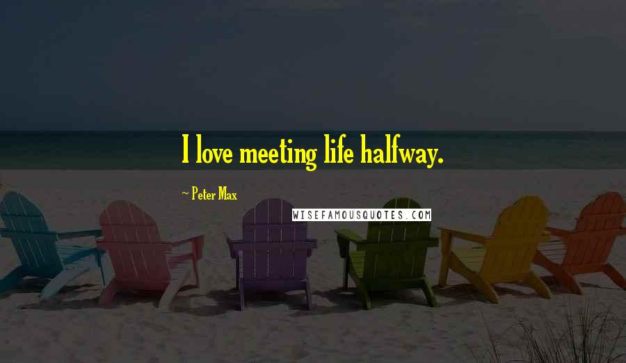 Peter Max Quotes: I love meeting life halfway.