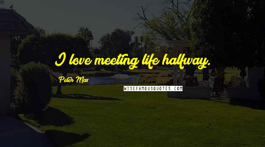 Peter Max Quotes: I love meeting life halfway.