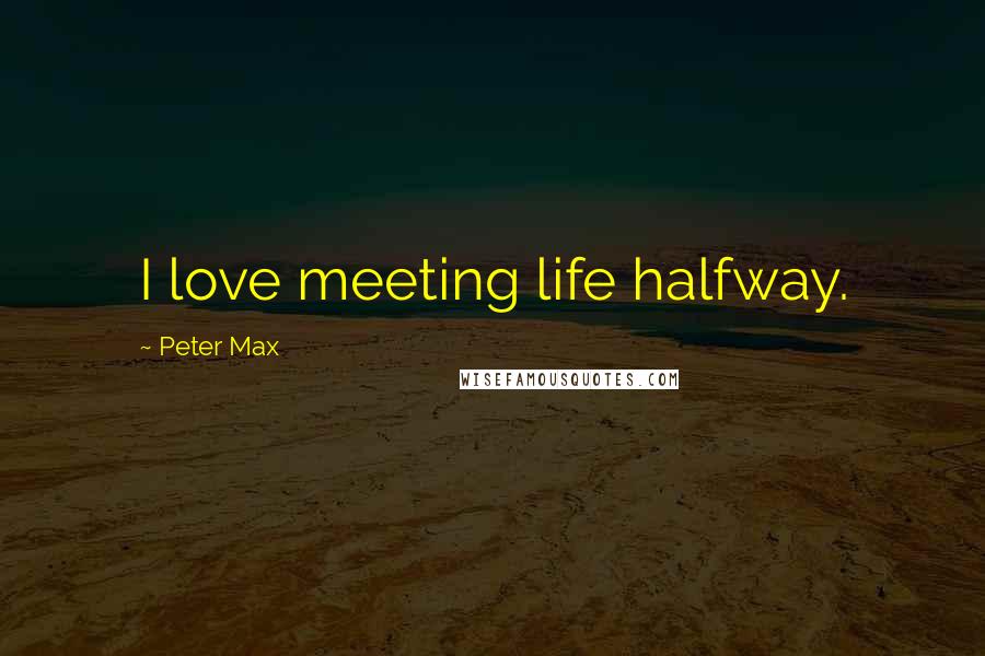 Peter Max Quotes: I love meeting life halfway.