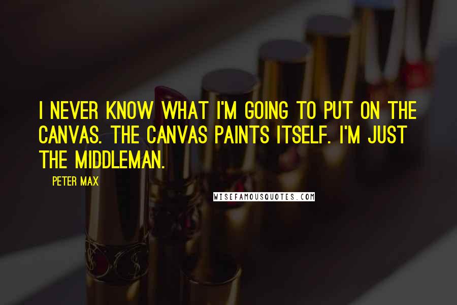 Peter Max Quotes: I never know what I'm going to put on the canvas. The canvas paints itself. I'm just the middleman.