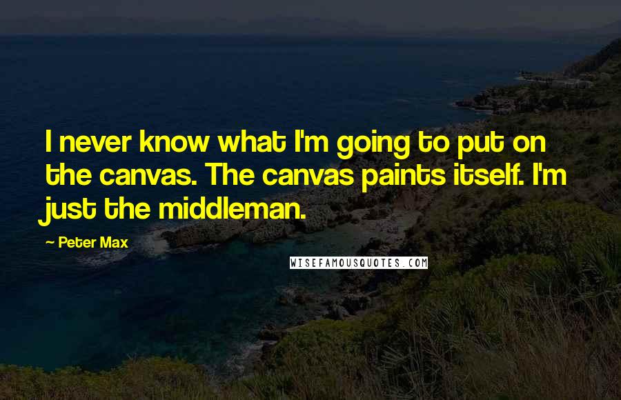 Peter Max Quotes: I never know what I'm going to put on the canvas. The canvas paints itself. I'm just the middleman.