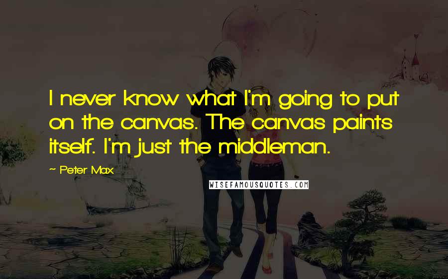 Peter Max Quotes: I never know what I'm going to put on the canvas. The canvas paints itself. I'm just the middleman.