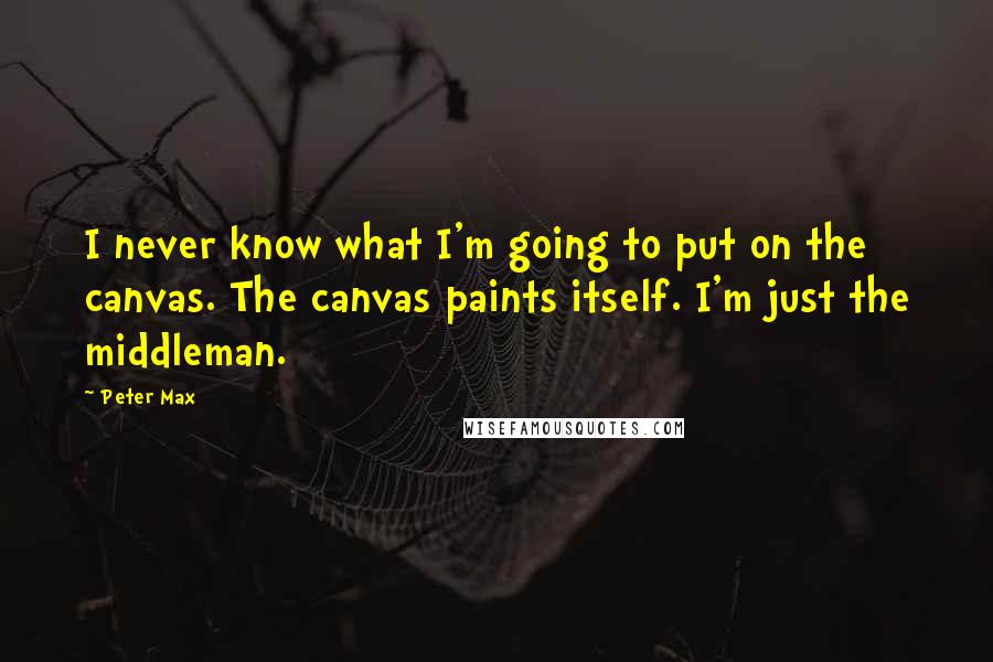 Peter Max Quotes: I never know what I'm going to put on the canvas. The canvas paints itself. I'm just the middleman.