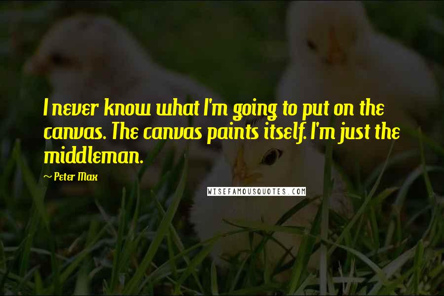 Peter Max Quotes: I never know what I'm going to put on the canvas. The canvas paints itself. I'm just the middleman.