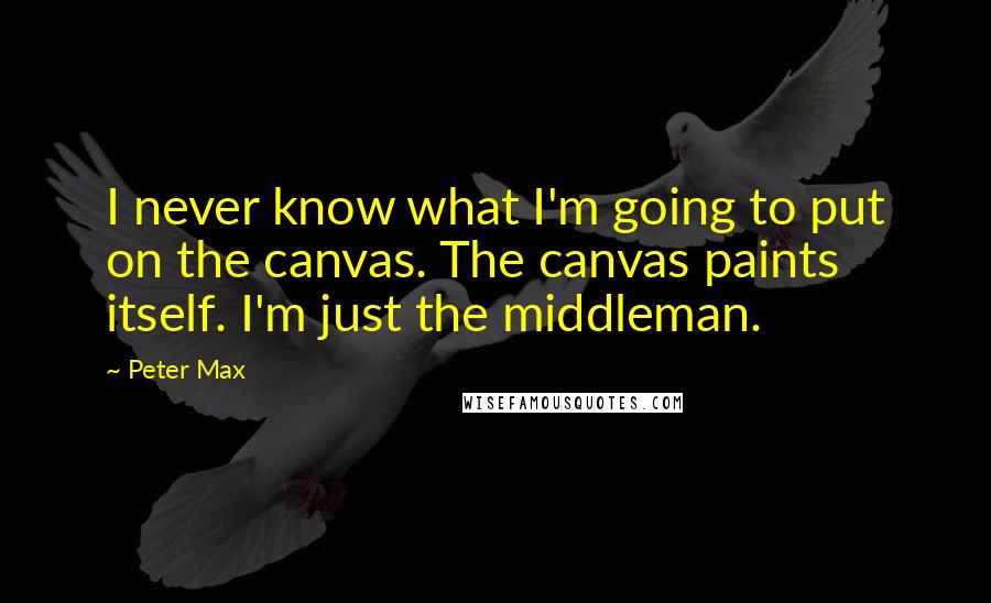 Peter Max Quotes: I never know what I'm going to put on the canvas. The canvas paints itself. I'm just the middleman.