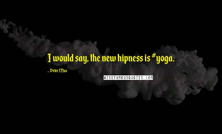 Peter Max Quotes: I would say, the new hipness is #yoga.