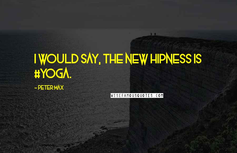 Peter Max Quotes: I would say, the new hipness is #yoga.