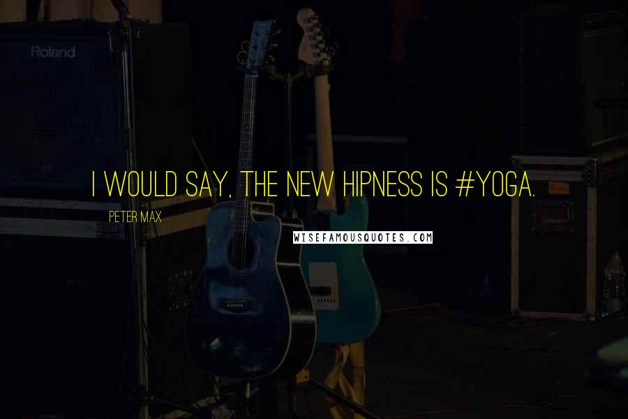 Peter Max Quotes: I would say, the new hipness is #yoga.