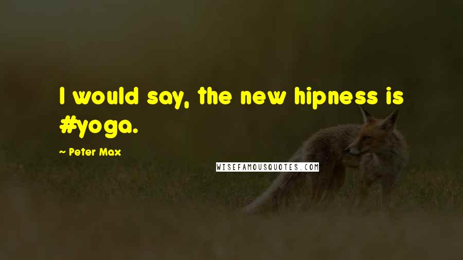 Peter Max Quotes: I would say, the new hipness is #yoga.