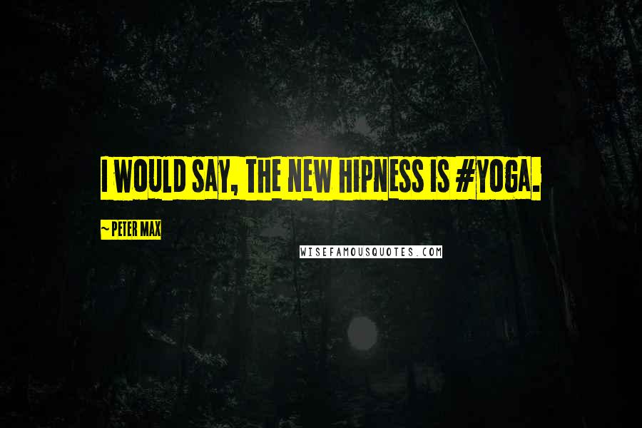 Peter Max Quotes: I would say, the new hipness is #yoga.