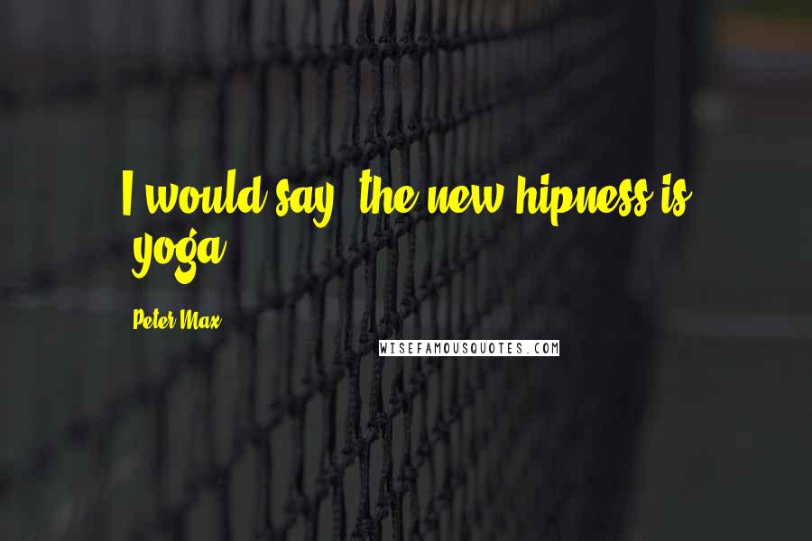 Peter Max Quotes: I would say, the new hipness is #yoga.