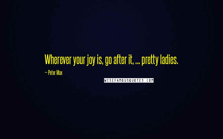 Peter Max Quotes: Wherever your joy is, go after it, ... pretty ladies.